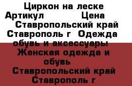  Циркон на леске	 Артикул: les_54	 › Цена ­ 200 - Ставропольский край, Ставрополь г. Одежда, обувь и аксессуары » Женская одежда и обувь   . Ставропольский край,Ставрополь г.